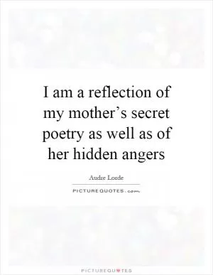 I am a reflection of my mother’s secret poetry as well as of her hidden angers Picture Quote #1