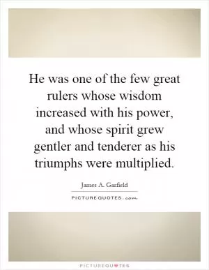 He was one of the few great rulers whose wisdom increased with his power, and whose spirit grew gentler and tenderer as his triumphs were multiplied Picture Quote #1