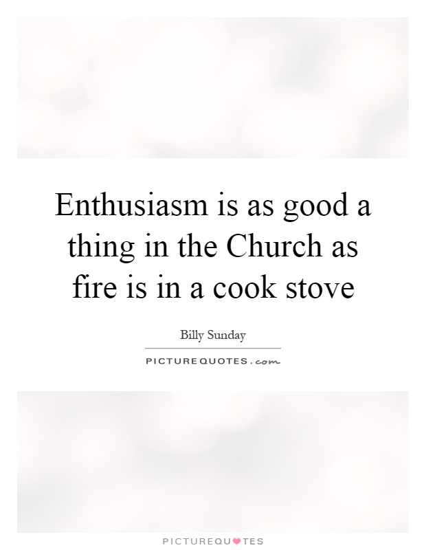 Enthusiasm is as good a thing in the Church as fire is in a cook stove Picture Quote #1