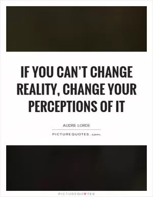 If you can’t change reality, change your perceptions of it Picture Quote #1