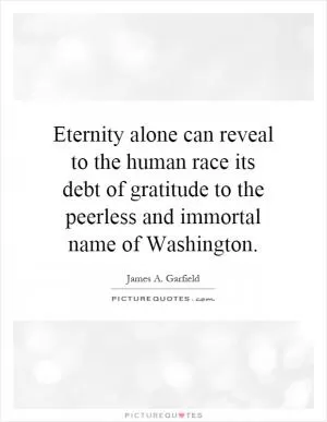 Eternity alone can reveal to the human race its debt of gratitude to the peerless and immortal name of Washington Picture Quote #1