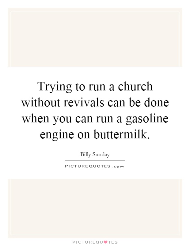 Trying to run a church without revivals can be done when you can run a gasoline engine on buttermilk Picture Quote #1