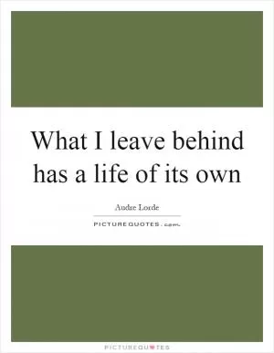 What I leave behind has a life of its own Picture Quote #1