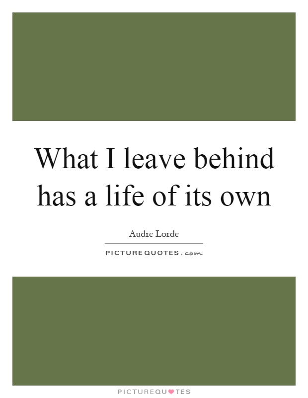 What I leave behind has a life of its own Picture Quote #1