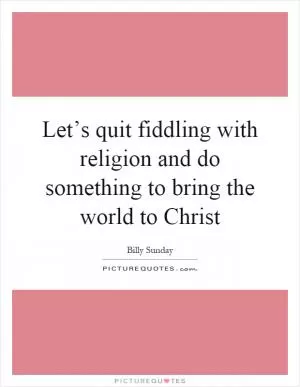 Let’s quit fiddling with religion and do something to bring the world to Christ Picture Quote #1