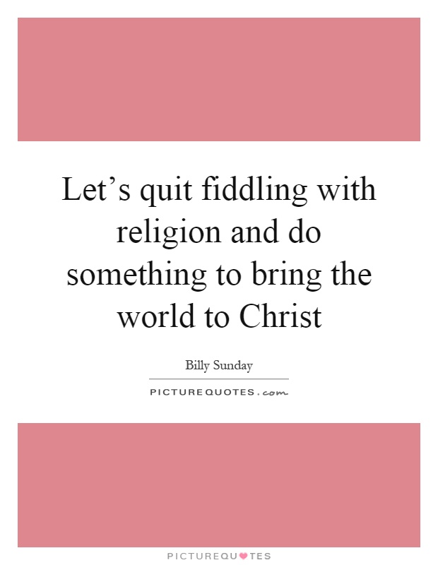 Let's quit fiddling with religion and do something to bring the world to Christ Picture Quote #1
