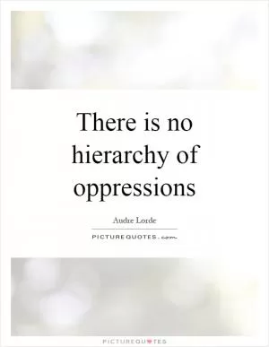There is no hierarchy of oppressions Picture Quote #1