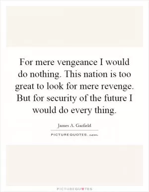 For mere vengeance I would do nothing. This nation is too great to look for mere revenge. But for security of the future I would do every thing Picture Quote #1