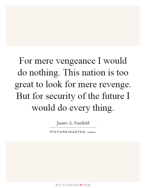 For mere vengeance I would do nothing. This nation is too great to look for mere revenge. But for security of the future I would do every thing Picture Quote #1