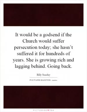 It would be a godsend if the Church would suffer persecution today; she hasn’t suffered it for hundreds of years. She is growing rich and lagging behind. Going back Picture Quote #1