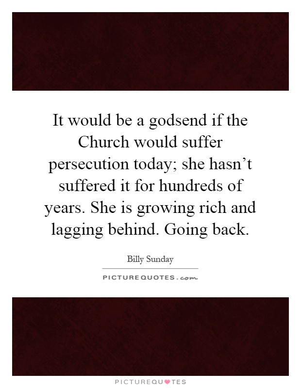 It would be a godsend if the Church would suffer persecution today; she hasn't suffered it for hundreds of years. She is growing rich and lagging behind. Going back Picture Quote #1