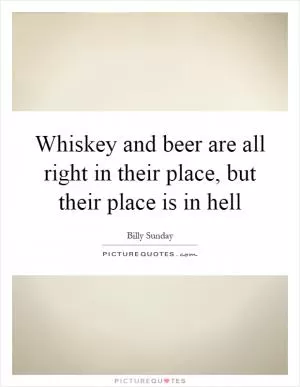 Whiskey and beer are all right in their place, but their place is in hell Picture Quote #1