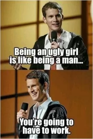 Being an ugly girl is like being a man... You’re going to have to work Picture Quote #1