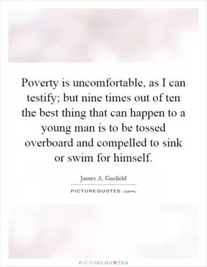 Poverty is uncomfortable, as I can testify; but nine times out of ten the best thing that can happen to a young man is to be tossed overboard and compelled to sink or swim for himself Picture Quote #1