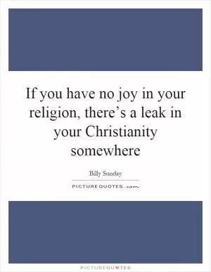 If you have no joy in your religion, there’s a leak in your Christianity somewhere Picture Quote #1