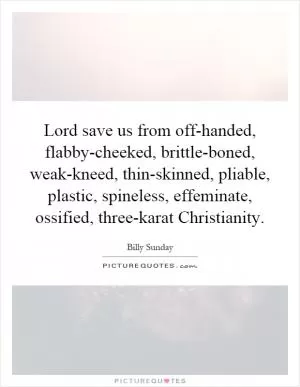 Lord save us from off-handed, flabby-cheeked, brittle-boned, weak-kneed, thin-skinned, pliable, plastic, spineless, effeminate, ossified, three-karat Christianity Picture Quote #1