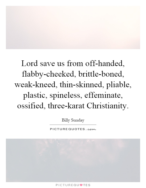 Lord save us from off-handed, flabby-cheeked, brittle-boned, weak-kneed, thin-skinned, pliable, plastic, spineless, effeminate, ossified, three-karat Christianity Picture Quote #1