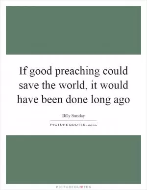 If good preaching could save the world, it would have been done long ago Picture Quote #1