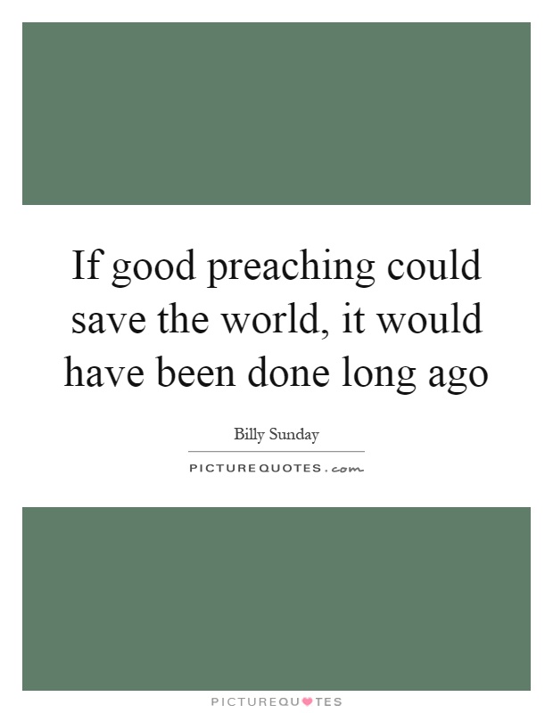 If good preaching could save the world, it would have been done long ago Picture Quote #1