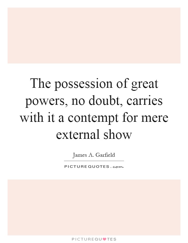The possession of great powers, no doubt, carries with it a contempt for mere external show Picture Quote #1