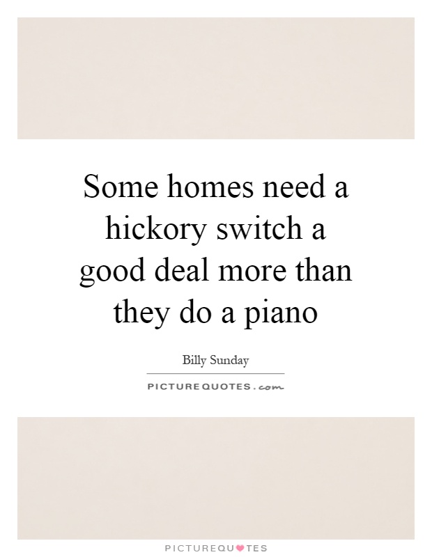 Some homes need a hickory switch a good deal more than they do a piano Picture Quote #1