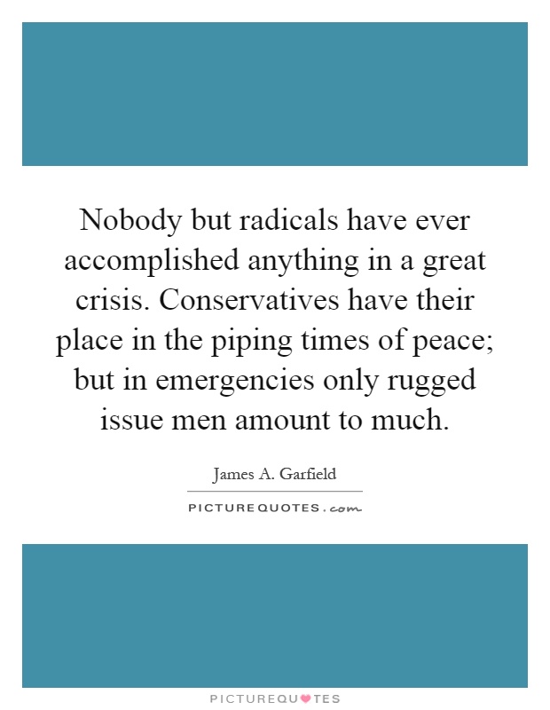 Nobody but radicals have ever accomplished anything in a great crisis. Conservatives have their place in the piping times of peace; but in emergencies only rugged issue men amount to much Picture Quote #1