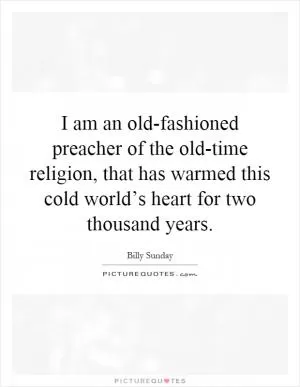 I am an old-fashioned preacher of the old-time religion, that has warmed this cold world’s heart for two thousand years Picture Quote #1