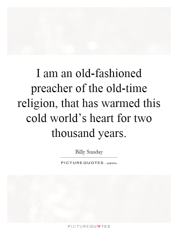 I am an old-fashioned preacher of the old-time religion, that has warmed this cold world's heart for two thousand years Picture Quote #1