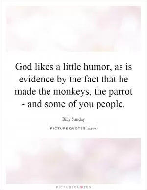 God likes a little humor, as is evidence by the fact that he made the monkeys, the parrot - and some of you people Picture Quote #1