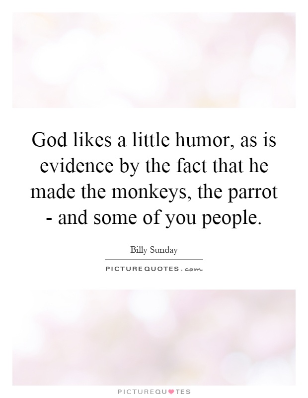 God likes a little humor, as is evidence by the fact that he made the monkeys, the parrot - and some of you people Picture Quote #1