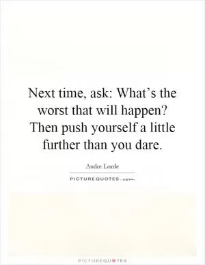 Next time, ask: What’s the worst that will happen? Then push yourself a little further than you dare Picture Quote #1