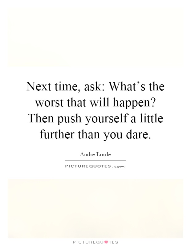 Next time, ask: What's the worst that will happen? Then push yourself a little further than you dare Picture Quote #1