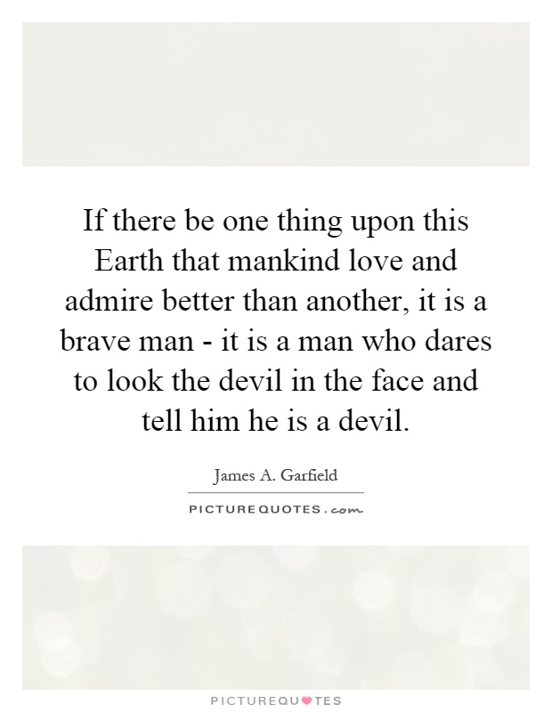 If there be one thing upon this Earth that mankind love and admire better than another, it is a brave man - it is a man who dares to look the devil in the face and tell him he is a devil Picture Quote #1