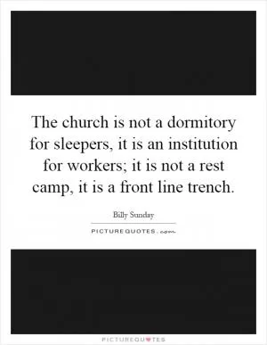 The church is not a dormitory for sleepers, it is an institution for workers; it is not a rest camp, it is a front line trench Picture Quote #1