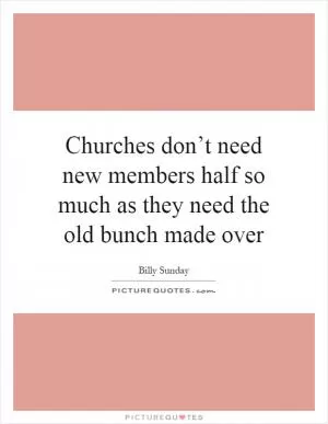 Churches don’t need new members half so much as they need the old bunch made over Picture Quote #1