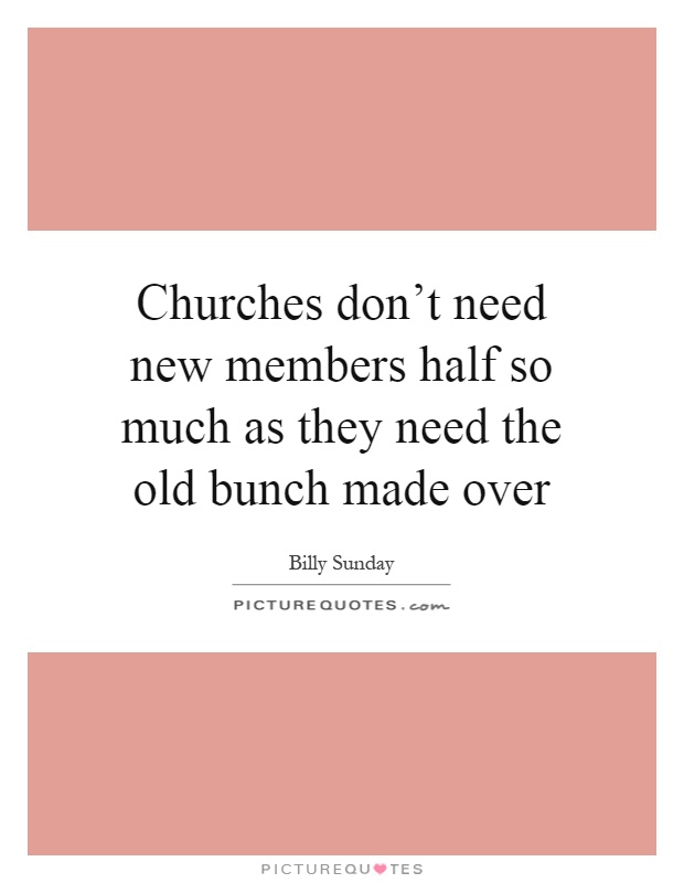 Churches don't need new members half so much as they need the old bunch made over Picture Quote #1