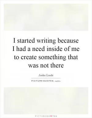 I started writing because I had a need inside of me to create something that was not there Picture Quote #1
