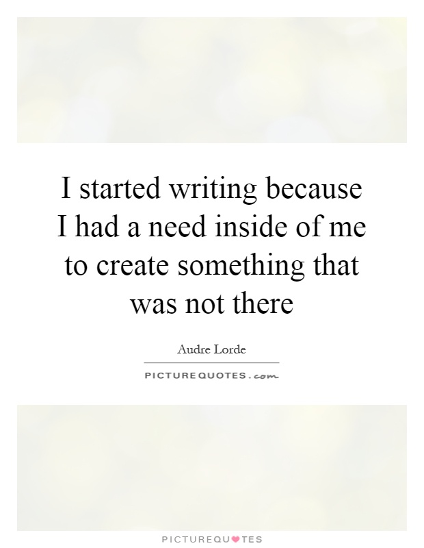 I started writing because I had a need inside of me to create something that was not there Picture Quote #1
