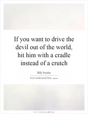 If you want to drive the devil out of the world, hit him with a cradle instead of a crutch Picture Quote #1