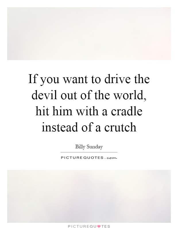 If you want to drive the devil out of the world, hit him with a cradle instead of a crutch Picture Quote #1