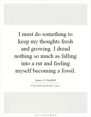 I must do something to keep my thoughts fresh and growing. I dread nothing so much as falling into a rut and feeling myself becoming a fossil Picture Quote #1