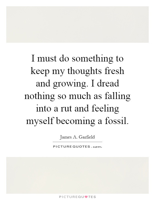 I must do something to keep my thoughts fresh and growing. I dread nothing so much as falling into a rut and feeling myself becoming a fossil Picture Quote #1