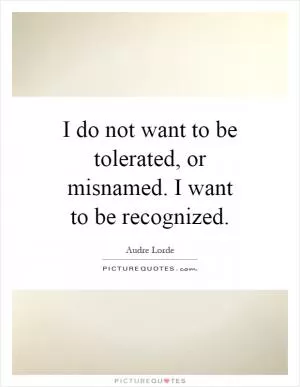 I do not want to be tolerated, or misnamed. I want to be recognized Picture Quote #1