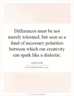 Differences must be not merely tolerated, but seen as a fund of necessary polarities between which our creativity can spark like a dialectic Picture Quote #1