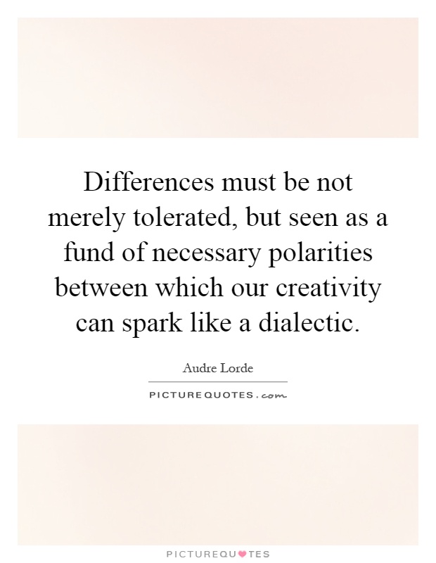 Differences must be not merely tolerated, but seen as a fund of necessary polarities between which our creativity can spark like a dialectic Picture Quote #1