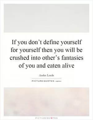 If you don’t define yourself for yourself then you will be crushed into other’s fantasies of you and eaten alive Picture Quote #1