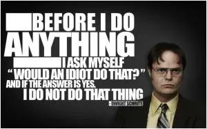 Before I do anything I ask myself would an idiot do that? And if the answer is yes, I do not do that thing Picture Quote #1