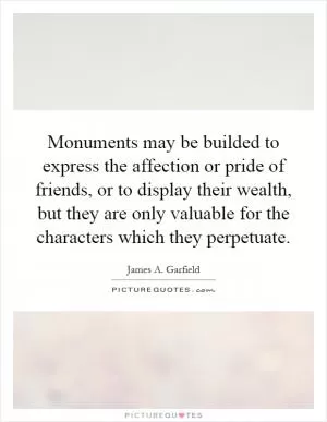 Monuments may be builded to express the affection or pride of friends, or to display their wealth, but they are only valuable for the characters which they perpetuate Picture Quote #1