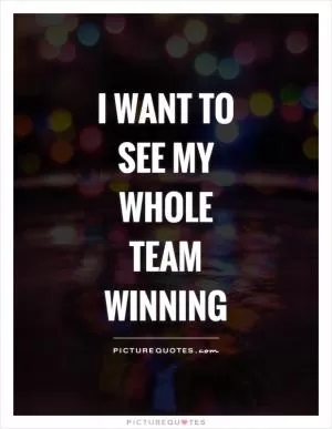 I want to see my whole team winning Picture Quote #1
