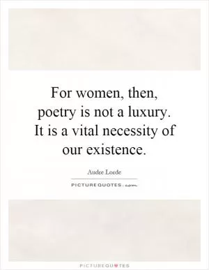 For women, then, poetry is not a luxury. It is a vital necessity of our existence Picture Quote #1